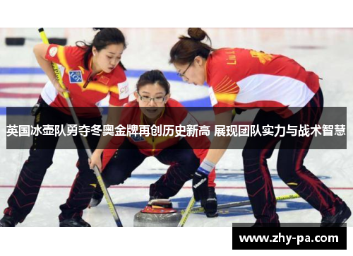 英国冰壶队勇夺冬奥金牌再创历史新高 展现团队实力与战术智慧