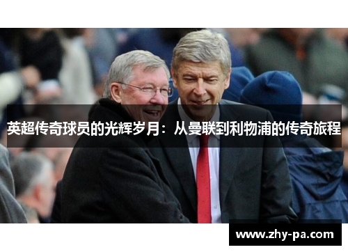 英超传奇球员的光辉岁月：从曼联到利物浦的传奇旅程
