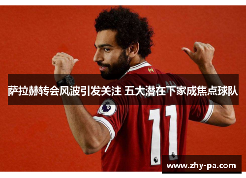 萨拉赫转会风波引发关注 五大潜在下家成焦点球队