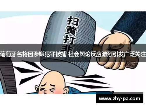 葡萄牙名将因涉嫌犯罪被捕 社会舆论反应激烈引发广泛关注