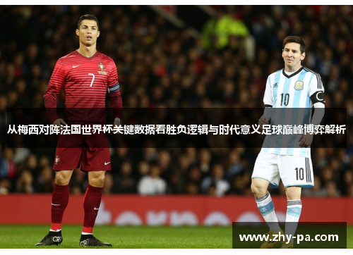 从梅西对阵法国世界杯关键数据看胜负逻辑与时代意义足球巅峰博弈解析