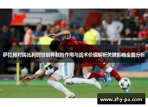 萨拉赫对阵比利时世俱杯制胜作用与战术价值解析关键影响全面分析