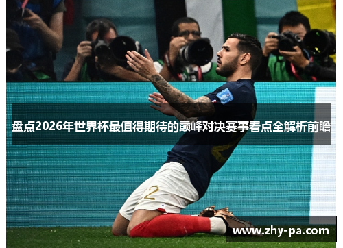 盘点2026年世界杯最值得期待的巅峰对决赛事看点全解析前瞻