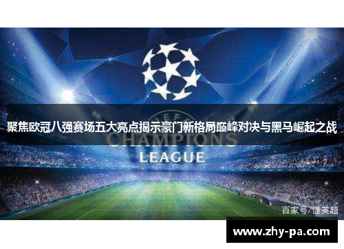 聚焦欧冠八强赛场五大亮点揭示豪门新格局巅峰对决与黑马崛起之战