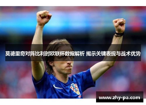 莫德里奇对阵比利时欧联杯数据解析 揭示关键表现与战术优势