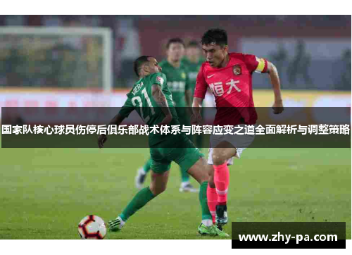 国家队核心球员伤停后俱乐部战术体系与阵容应变之道全面解析与调整策略