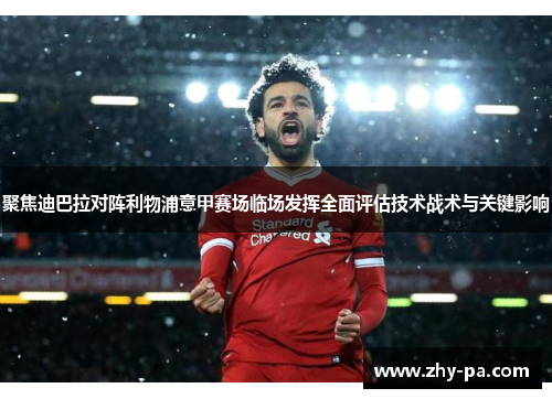 聚焦迪巴拉对阵利物浦意甲赛场临场发挥全面评估技术战术与关键影响