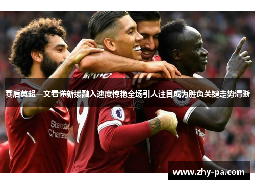 赛后英超一文看懂新援融入速度惊艳全场引人注目成为胜负关键走势清晰