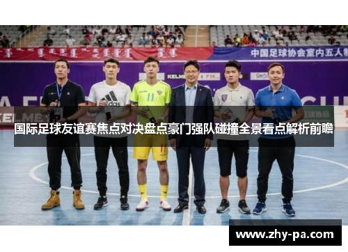 国际足球友谊赛焦点对决盘点豪门强队碰撞全景看点解析前瞻