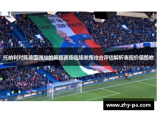 托纳利对阵德国强敌的英超赛场临场发挥综合评估解析表现价值前瞻