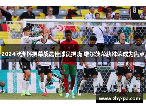 2024欧洲杯揭幕战最佳球员揭晓 维尔茨荣获殊荣成为焦点