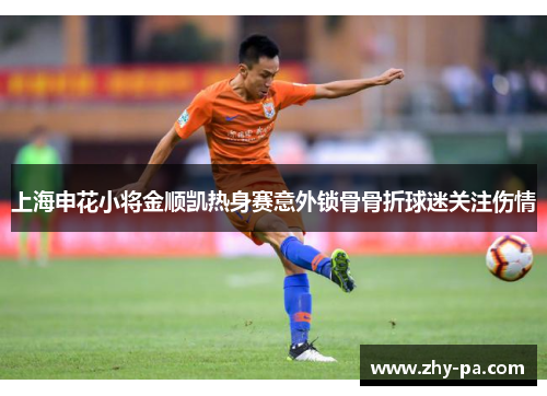 上海申花小将金顺凯热身赛意外锁骨骨折球迷关注伤情