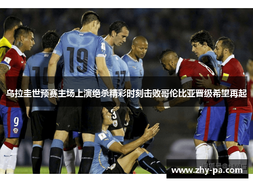 乌拉圭世预赛主场上演绝杀精彩时刻击败哥伦比亚晋级希望再起