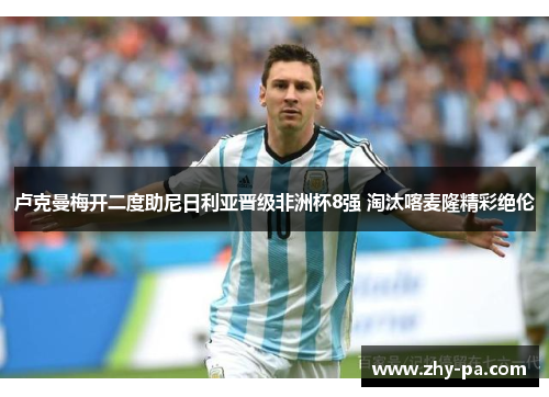 卢克曼梅开二度助尼日利亚晋级非洲杯8强 淘汰喀麦隆精彩绝伦