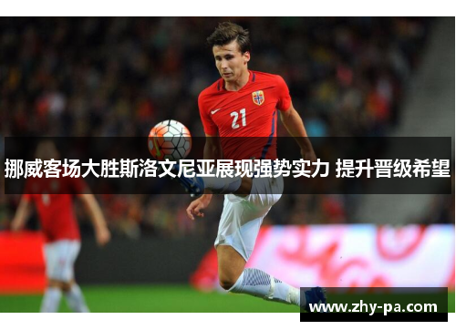 挪威客场大胜斯洛文尼亚展现强势实力 提升晋级希望
