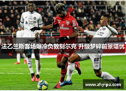 法乙兰斯客场爆冷负敦刻尔克 升级梦碎前景堪忧