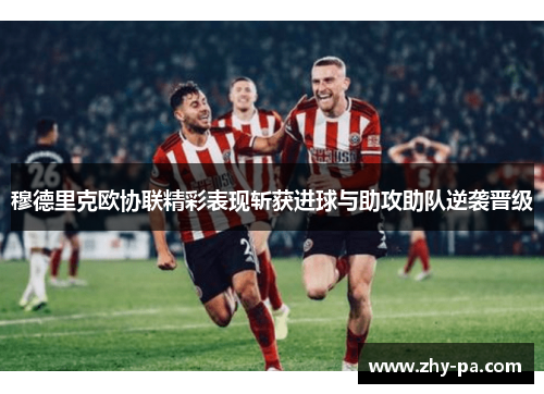 穆德里克欧协联精彩表现斩获进球与助攻助队逆袭晋级