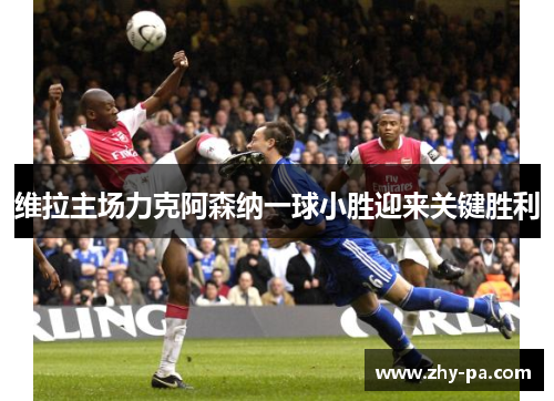 维拉主场力克阿森纳一球小胜迎来关键胜利 维拉主场力克阿森纳一球小胜迎来关键胜利