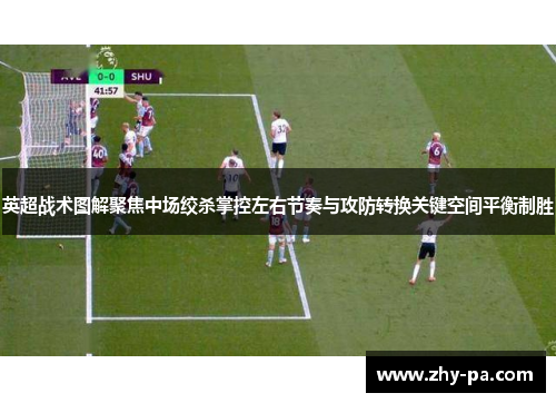 英超战术图解聚焦中场绞杀掌控左右节奏与攻防转换关键空间平衡制胜