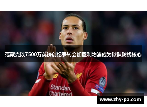 范戴克以7500万英镑创纪录转会加盟利物浦成为球队防线核心 范戴克以7500万英镑创纪录转会加盟利物浦成为球队防线核心