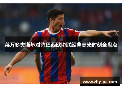 莱万多夫斯基对阵巴西欧协联经典高光时刻全盘点 莱万多夫斯基对阵巴西欧协联经典高光时刻全盘点