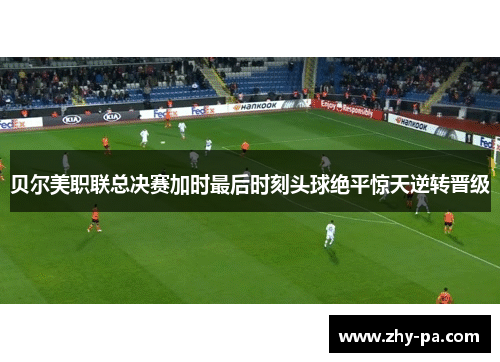 贝尔美职联总决赛加时最后时刻头球绝平惊天逆转晋级