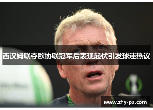 西汉姆联夺欧协联冠军后表现起伏引发球迷热议 西汉姆联夺欧协联冠军后表现起伏引发球迷热议