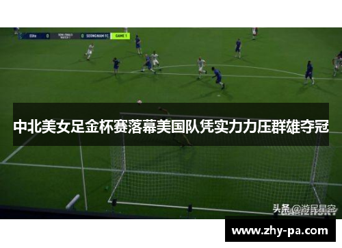 中北美女足金杯赛落幕美国队凭实力力压群雄夺冠