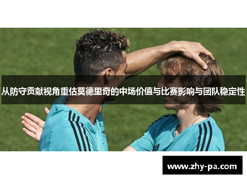 从防守贡献视角重估莫德里奇的中场价值与比赛影响与团队稳定性 从防守贡献视角重估莫德里奇的中场价值与比赛影响与团队稳定性