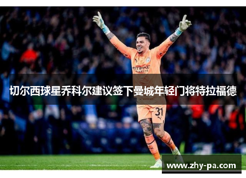 切尔西球星乔科尔建议签下曼城年轻门将特拉福德 切尔西球星乔科尔建议签下曼城年轻门将特拉福德