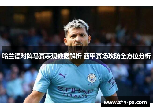 哈兰德对阵马赛表现数据解析 西甲赛场攻防全方位分析 哈兰德对阵马赛表现数据解析 西甲赛场攻防全方位分析
