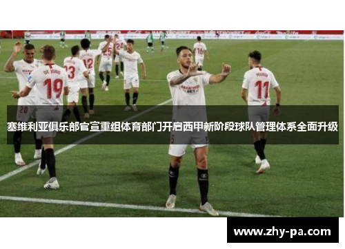 塞维利亚俱乐部官宣重组体育部门开启西甲新阶段球队管理体系全面升级