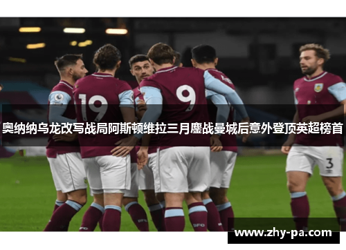 奥纳纳乌龙改写战局阿斯顿维拉三月鏖战曼城后意外登顶英超榜首