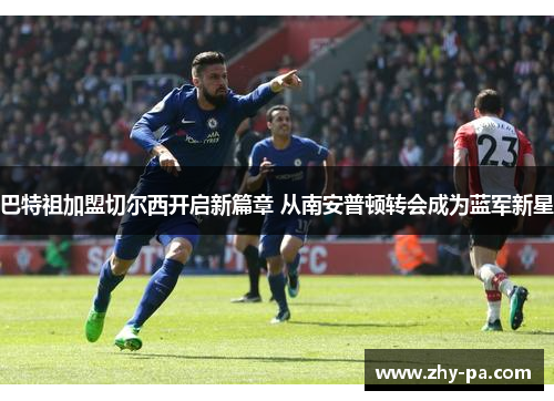 巴特祖加盟切尔西开启新篇章 从南安普顿转会成为蓝军新星