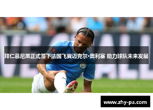 拜仁慕尼黑正式签下法国飞翼迈克尔·奥利塞 助力球队未来发展