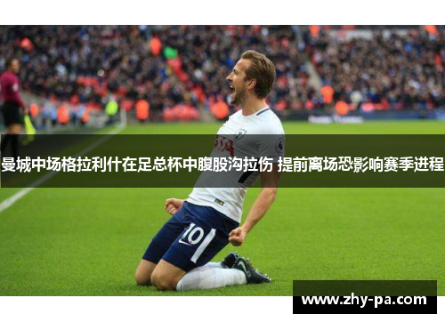 曼城中场格拉利什在足总杯中腹股沟拉伤 提前离场恐影响赛季进程