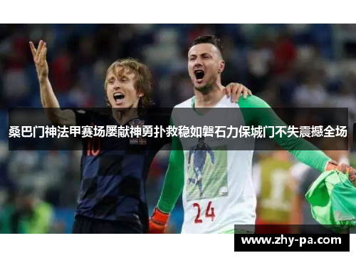桑巴门神法甲赛场屡献神勇扑救稳如磐石力保城门不失震撼全场