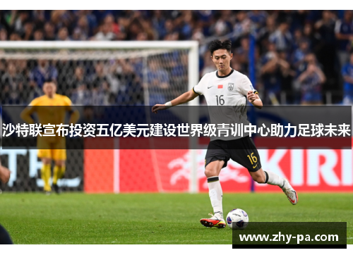 沙特联宣布投资五亿美元建设世界级青训中心助力足球未来