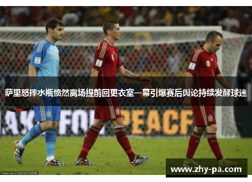萨里怒摔水瓶愤然离场提前回更衣室一幕引爆赛后舆论持续发酵球迷