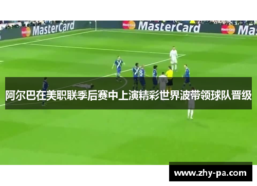 阿尔巴在美职联季后赛中上演精彩世界波带领球队晋级