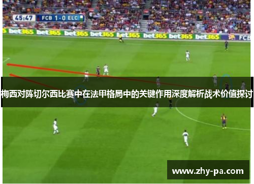 梅西对阵切尔西比赛中在法甲格局中的关键作用深度解析战术价值探讨