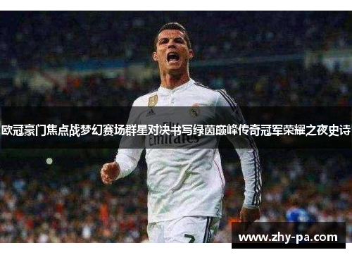 欧冠豪门焦点战梦幻赛场群星对决书写绿茵巅峰传奇冠军荣耀之夜史诗