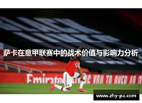 萨卡在意甲联赛中的战术价值与影响力分析 萨卡在意甲联赛中的战术价值与影响力分析