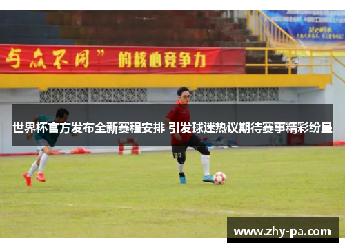 世界杯官方发布全新赛程安排 引发球迷热议期待赛事精彩纷呈 世界杯官方发布全新赛程安排 引发球迷热议期待赛事精彩纷呈