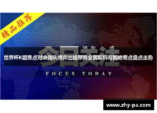 世界杯K组焦点对决强队博弈出线形势全面解析与前瞻看点盘点走势 世界杯K组焦点对决强队博弈出线形势全面解析与前瞻看点盘点走势