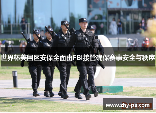 世界杯美国区安保全面由FBI接管确保赛事安全与秩序 世界杯美国区安保全面由FBI接管确保赛事安全与秩序
