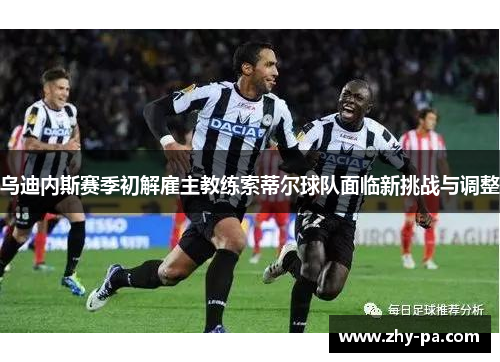 乌迪内斯赛季初解雇主教练索蒂尔球队面临新挑战与调整 乌迪内斯赛季初解雇主教练索蒂尔球队面临新挑战与调整
