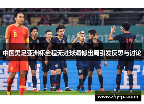 中国男足亚洲杯全程无进球遗憾出局引发反思与讨论 中国男足亚洲杯全程无进球遗憾出局引发反思与讨论