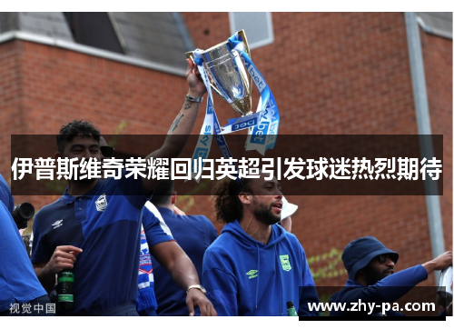 伊普斯维奇荣耀回归英超引发球迷热烈期待 伊普斯维奇荣耀回归英超引发球迷热烈期待