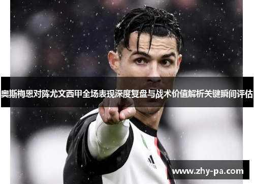 奥斯梅恩对阵尤文西甲全场表现深度复盘与战术价值解析关键瞬间评估 奥斯梅恩对阵尤文西甲全场表现深度复盘与战术价值解析关键瞬间评估